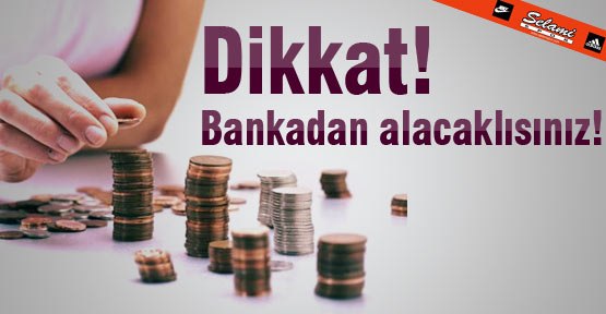 Dikkat! Bankadan alacaklısınız!