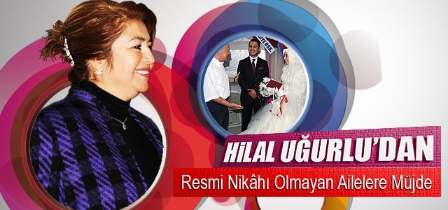 Hilal Uğurlu: “Resmi Nikâhı Olmayan Ailelere Yardımcı Olacağız