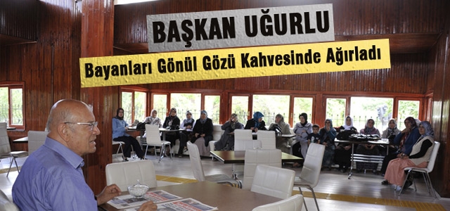 Başkan Uğurlu, Bayanları Gönül Gözü Kahvesinde ağırladı