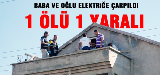 Elektrik Akımına Kapılan Baba Öldü, Oğlu Yaralandı