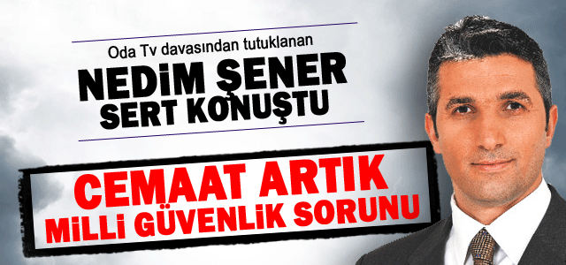 Nedim Şener; Cemaat artık milli güvenlik sorunudur