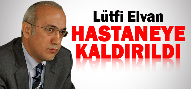 Bakan Lütfi Elvan hastaneye kaldırıldı