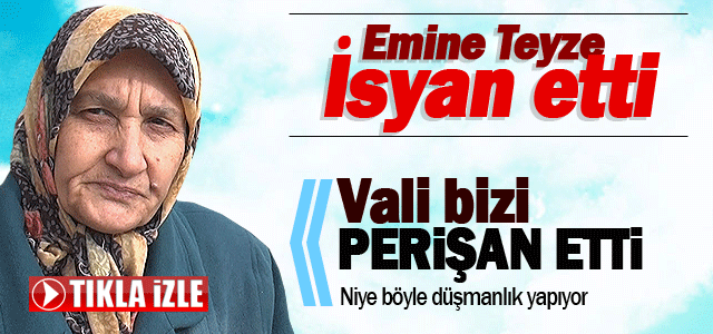 Emine teyze Vali’ye isyan etti.