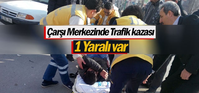 Çarşı merkezinde trafik kazası oldu: 1 yaralı var