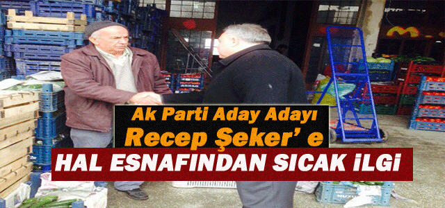 Ak Parti Aday Adayı Şeker’ e Hal Esnafından sıcak ilgi