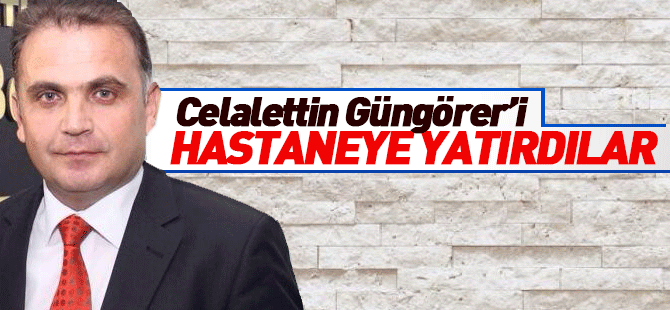 Celalettin Güngörer'i Hastaneye yatırdılar