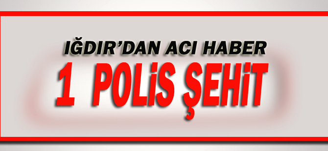 Iğdır’da çatışma: 1 polis şehit