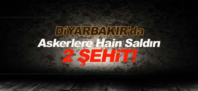 Diyarbakır'da askerlere hain saldırı: 2 şehit!