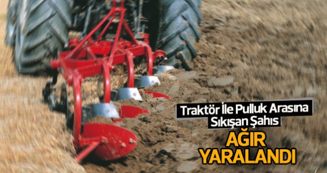 Traktör ile pulluk arasına sıkışan şahıs ağır yaralandı