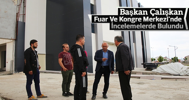 Başkan Çalışkan Fuar Ve Kongre Merkezi'nde İncelemelerde Bulundu