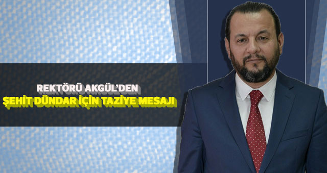 REKTÖRÜ AKGÜL’DEN ŞEHİT DÜNDAR İÇİN TAZİYE MESAJI