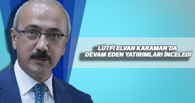 KALKINMA BAKANI LÜTFİ ELVAN KARAMAN'DA DEVAM EDEN YATIRIMLARI İNCELEDİ