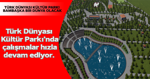 TÜRK DÜNYASI KÜLTÜR PARKI BAMBAŞKA BİR DÜNYA OLACAK