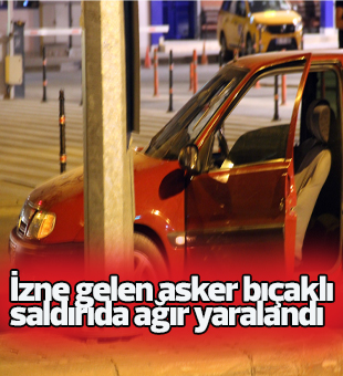 İzne Gelen Asker Bıçaklı Saldırıda Ağır Yaralandı