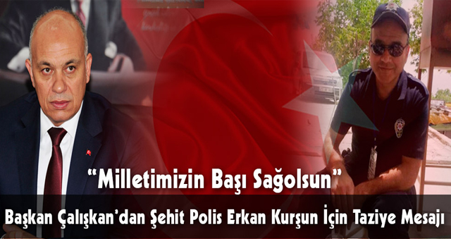 BAŞKAN ÇALIŞKAN'DAN ŞEHİT POLİS ERKAN KURŞUN ÇİN TAZİYE MESAJI