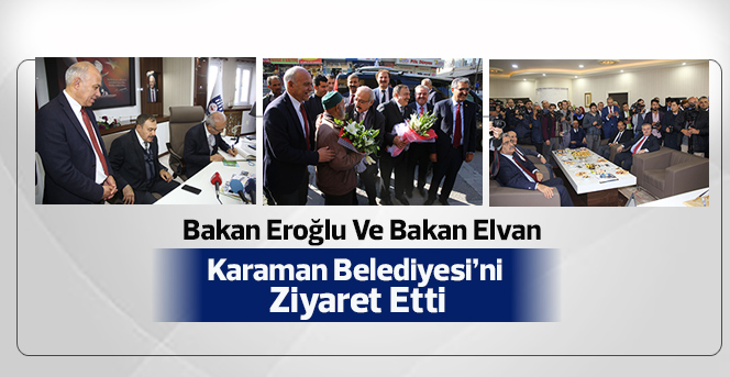 Bakan Eroğlu Ve Bakan Elvan Karaman Belediyesi’ni Ziyaret Etti