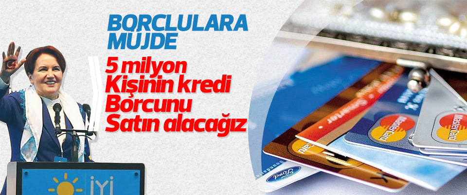 Akşener: 5 milyon kişinin kredi borcunu satın alacağız