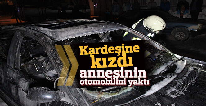 Kardeşine kızıp annesinin otomobilini yaktı