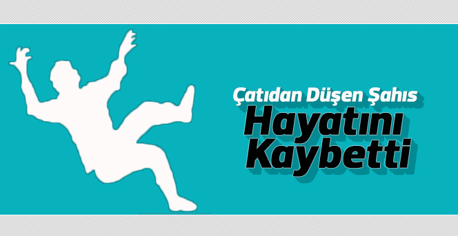 Çatıdan düşen şahıs hayatını kaybetti