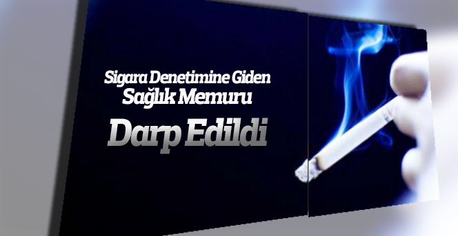 Sigara denetimine giden sağlık memuru darp edildi