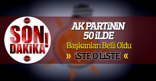 AK Partinin 50 İlde Başkanları Belli Oldu