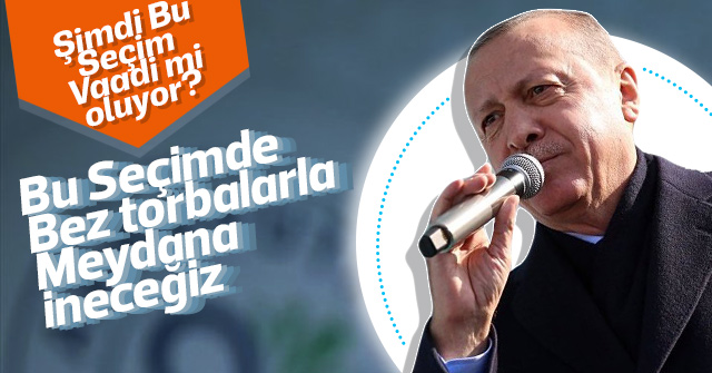 Erdoğan; Bu Seçimde Torbalarla Meydana ineceğiz