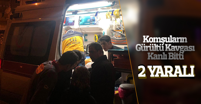 Komşular arasında gürültü kavgası: 2 yaralı