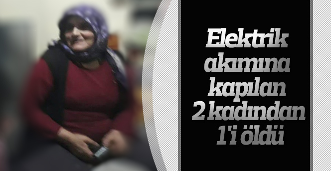 Elektrik akımına kapılan 2 kadından 1'i öldü