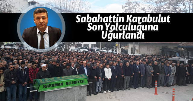 Sabahattin Karabulut son yolculuğuna uğurlandı