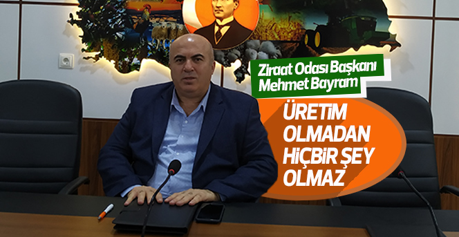 Ziraat Odası Başkanı Bayram ''Üretim Olmadan Hiçbir Şey Olmaz''