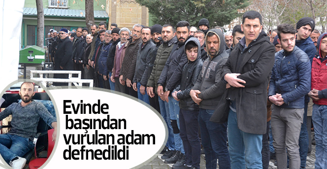 Evinde başından vurulan adam defnedildi