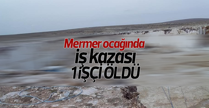 Mermer ocağında iş kazası: 1 ölü