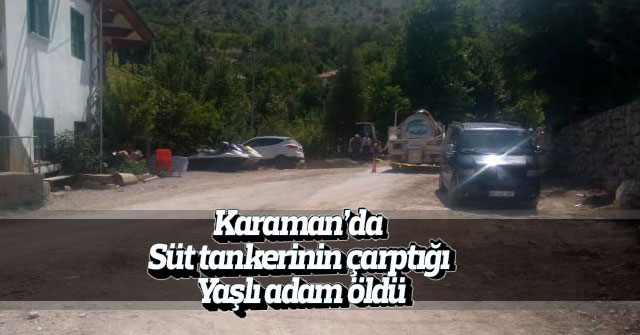 Karaman’da süt tankerinin çarptığı yaşlı adam öldü