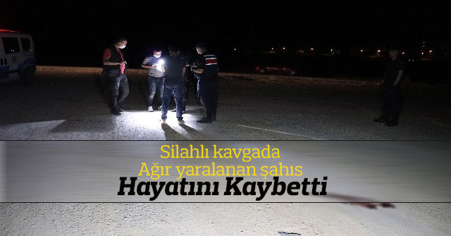 Silahlı kavgada ağır yaralanan şahıs hayatını kaybetti