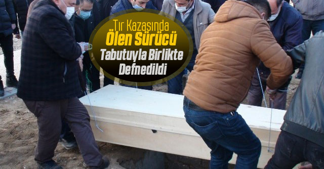 Tır Kazasında Ölen Sürücü Tabutuyla Birlikte Defnedildi