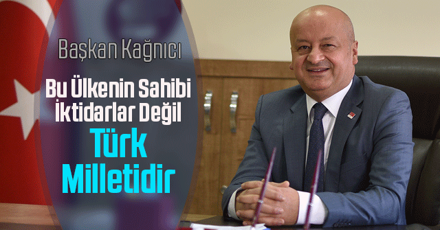 Başkan Kağnıcı:Bu Ülkenin Sahibi İktidarlar Değil Türk Milletidir