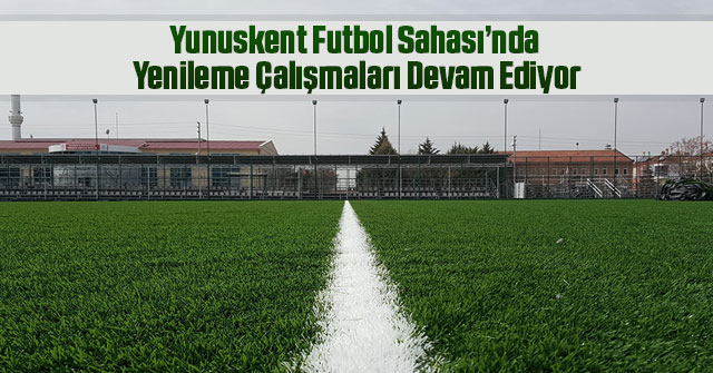 Yunuskent Futbol Sahası’nda Yenileme Çalışmaları Devam Ediyor