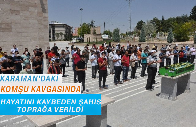 Karaman'daki komşu kavgasında hayatını kaybeden şahıs toprağa verildi