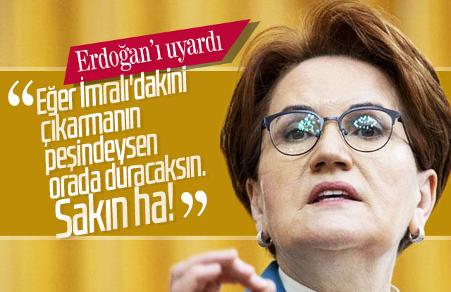 Meral Akşener’den Erdoğan’a uyarı: Sakın ha!