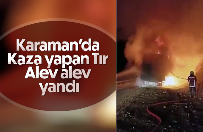 Karaman’da kaza yapan tır alev alev yandı