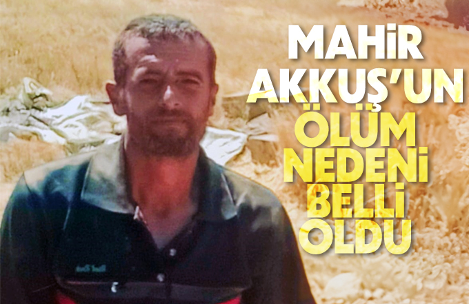 Mahir Akkuş'un ölüm nedeni belli oldu