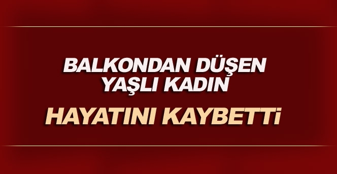 Balkondan Düşen Yaşlı Kadın Hayatını Kaybetti