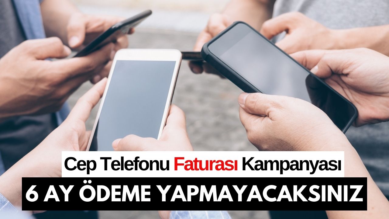 Cep Telefonu Faturanızı 6 AY ÖDEMEYECEKSİNİZ! Büyük Kampanya Başladı