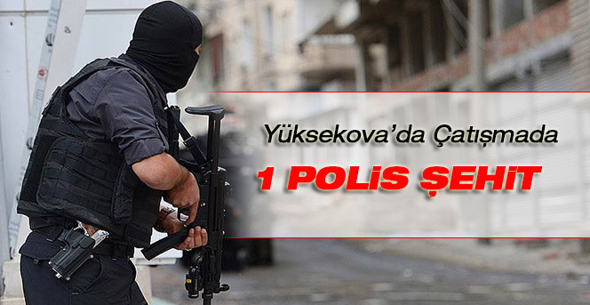 Yüksekova'da çatışma: 1 polis şehit