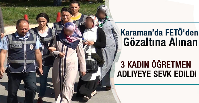 Karaman’da FETÖ'den gözaltına alınan 3 kadın öğretmen adliyeye sevk edildi