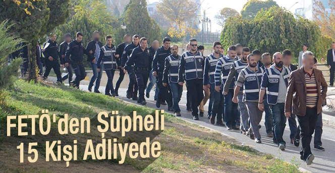 FETÖ'den Şüpheli 15 Kişi Adliyeye Sevk Edildi